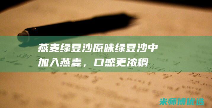 燕麦绿豆沙：原味绿豆沙中加入燕麦，口感更浓稠、营养更丰富。(燕麦绿豆沙热量)