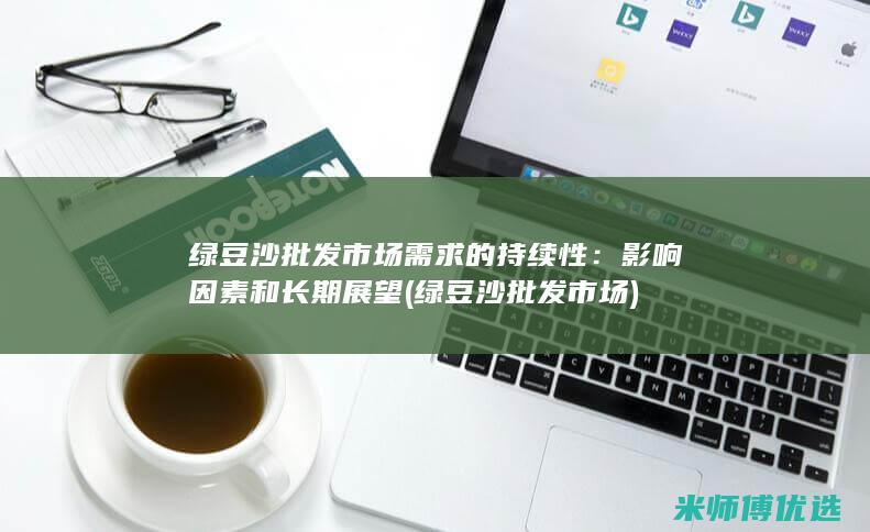 绿豆沙批发市场需求的持续性：影响因素和长期展望 (绿豆沙批发市场)