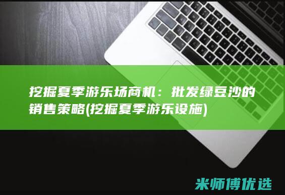 挖掘夏季游乐场商机：批发绿豆沙的销售策略 (挖掘夏季游乐设施)