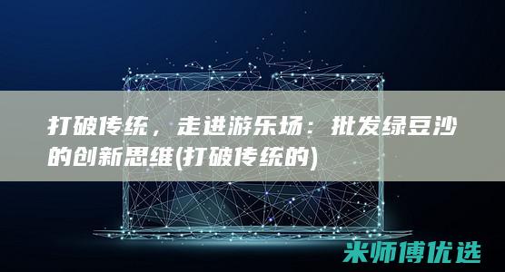 打破传统，走进游乐场：批发绿豆沙的创新思维 (打破传统的)