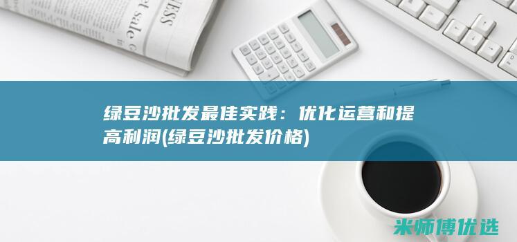 绿豆沙批发最佳实践：优化运营和提高利润 (绿豆沙批发价格)