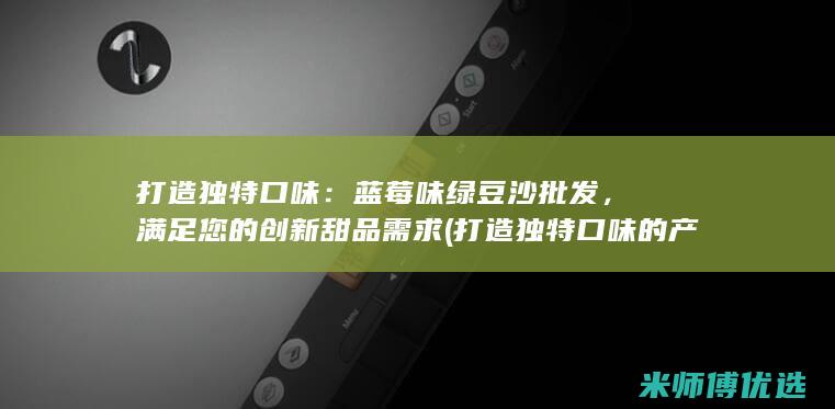 打造独特口味：蓝莓味绿豆沙批发，满足您的创新甜品需求 (打造独特口味的产品)