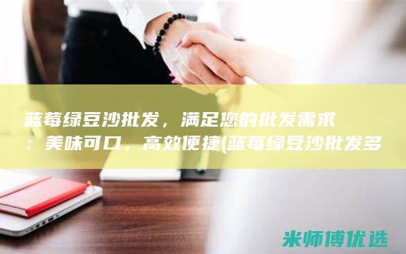蓝莓绿豆沙批发，满足您的批发需求：美味可口，高效便捷 (蓝莓绿豆沙批发多少钱)
