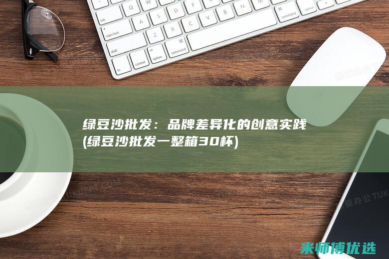 绿豆沙批发：品牌差异化的创意实践 (绿豆沙批发一整箱30杯)