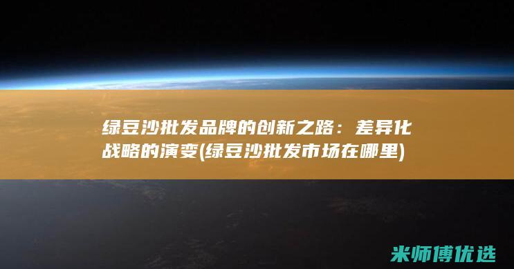 绿豆沙批发品牌的创新之路：差异化战略的演变 (绿豆沙批发市场在哪里)