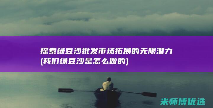 探索绿豆沙批发市场拓展的无限潜力 (我们绿豆沙是怎么做的)