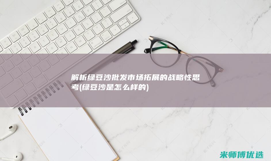 解析绿豆沙批发市场拓展的战略性思考 (绿豆沙是怎么样的)