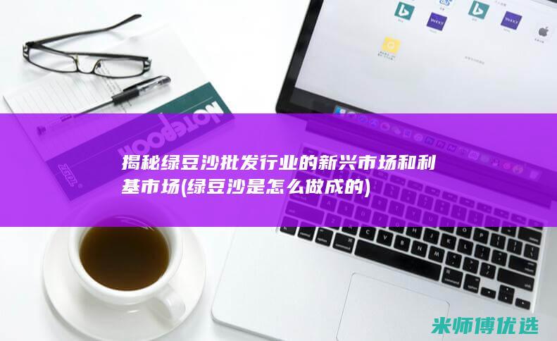 揭秘绿豆沙批发行业的新兴市场和利基市场 (绿豆沙是怎么做成的)