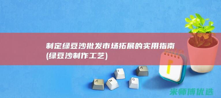 制定绿豆沙批发市场拓展的实用指南 (绿豆沙制作工艺)