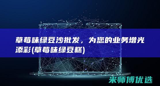 草莓味绿豆沙批发，为您的业务增光添彩 (草莓味绿豆糕)