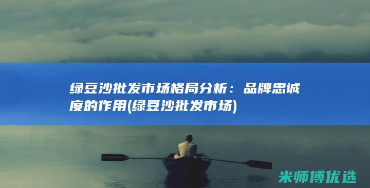 绿豆沙批发市场格局分析：品牌忠诚度的作用 (绿豆沙批发市场)