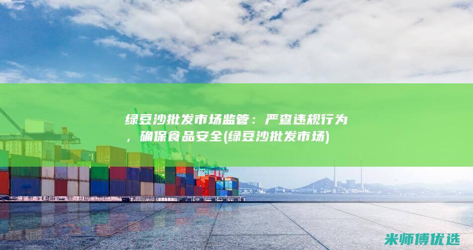 绿豆沙批发市场监管：严查违规行为，确保食品安全 (绿豆沙批发市场)