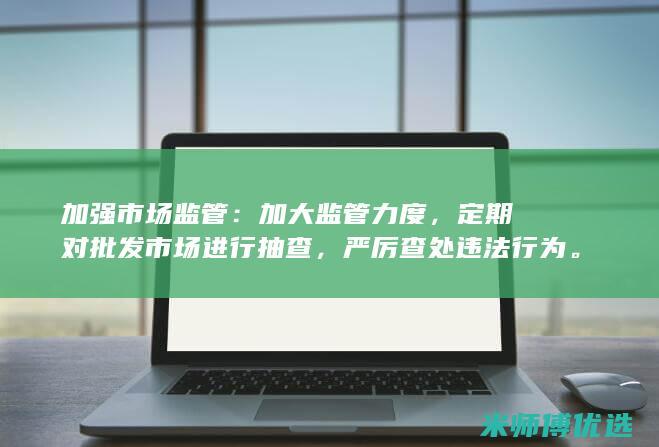 加强市场监管：加大监管力度，定期对批发市场进行抽查，严厉查处违法行为。(如何加强市场监管)