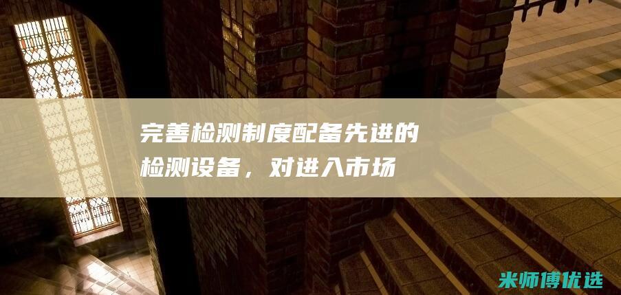 完善检测制度：配备先进的检测设备，对进入市场的绿豆沙进行全面的检测，严把质量关。(完善检测制度的意义)