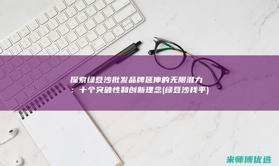 探索绿豆沙批发品牌延伸的无限潜力：十个突破性和创新理念 (绿豆沙找平)