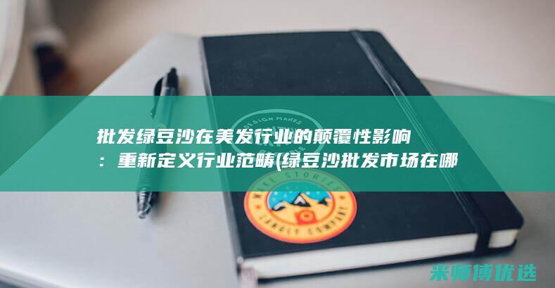 批发绿豆沙在美发行业的颠覆性影响：重新定义行业范畴 (绿豆沙批发市场在哪里)