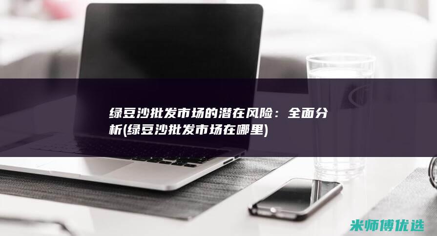 绿豆沙批发市场的潜在风险：全面分析 (绿豆沙批发市场在哪里)