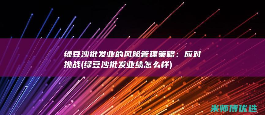 绿豆沙批发业的风险管理策略：应对挑战 (绿豆沙批发业绩怎么样)