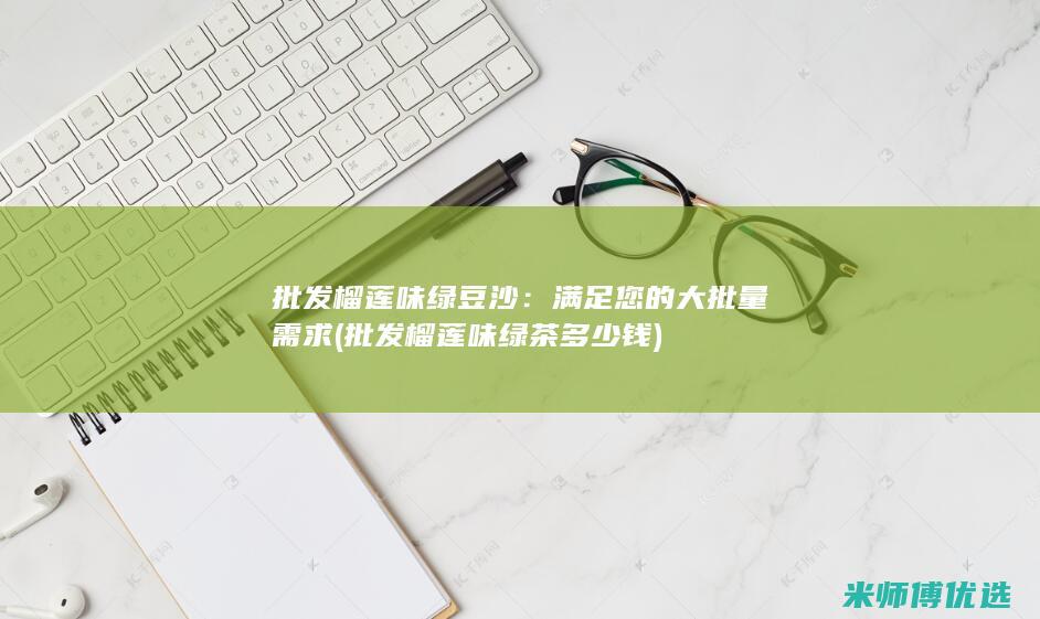 批发榴莲味绿豆沙：满足您的大批量需求 (批发榴莲味绿茶多少钱)