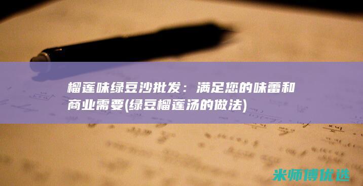 榴莲味绿豆沙批发：满足您的味蕾和商业需要 (绿豆榴莲汤的做法)