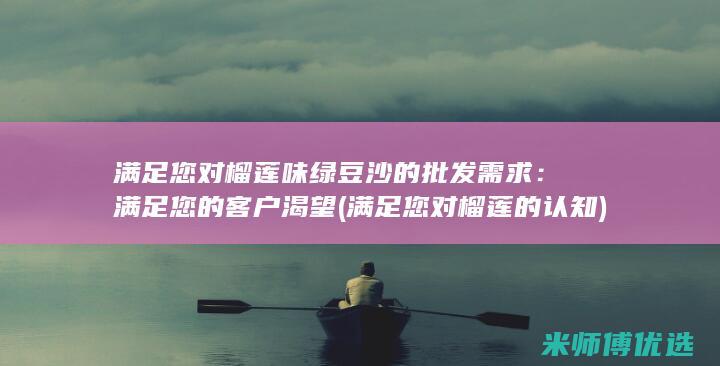 满足您对榴莲味绿豆沙的批发需求：满足您的客户渴望 (满足您对榴莲的认知)