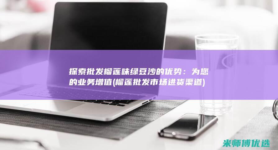 探索批发榴莲味绿豆沙的优势：为您的业务增值 (榴莲批发市场进货渠道)