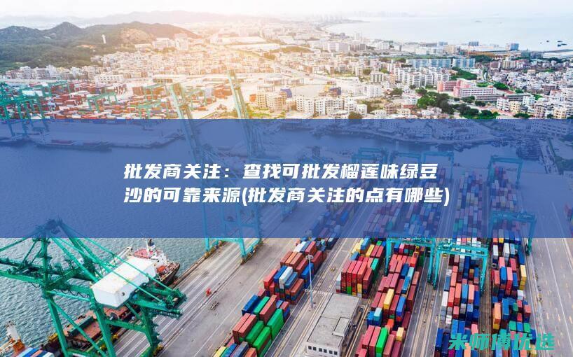批发商关注：查找可批发榴莲味绿豆沙的可靠来源 (批发商关注的点有哪些)
