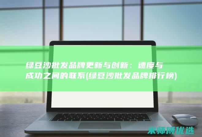 绿豆沙批发品牌更新与创新：速度与成功之间的联系 (绿豆沙批发品牌排行榜)