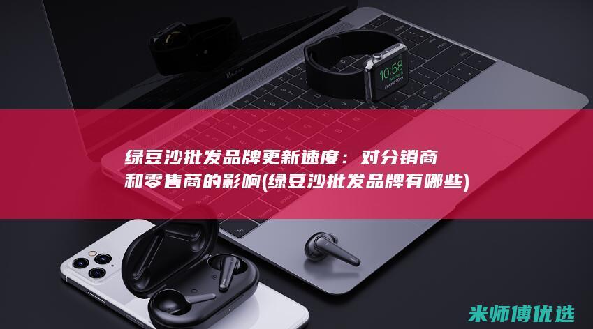 绿豆沙批发品牌更新速度：对分销商和零售商的影响 (绿豆沙批发品牌有哪些)
