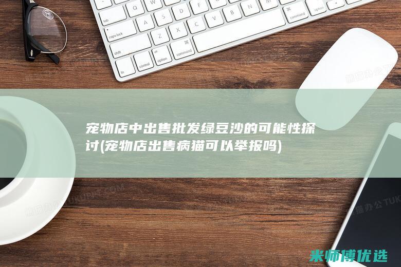宠物店中出售批发绿豆沙的可能性探讨 (宠物店出售病猫可以举报吗)