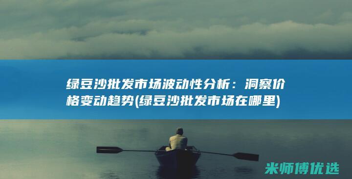 绿豆沙批发市场波动性分析：洞察价格变动趋势 (绿豆沙批发市场在哪里)