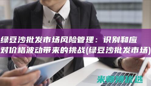 绿豆沙批发市场风险管理：识别和应对价格波动带来的挑战 (绿豆沙批发市场)