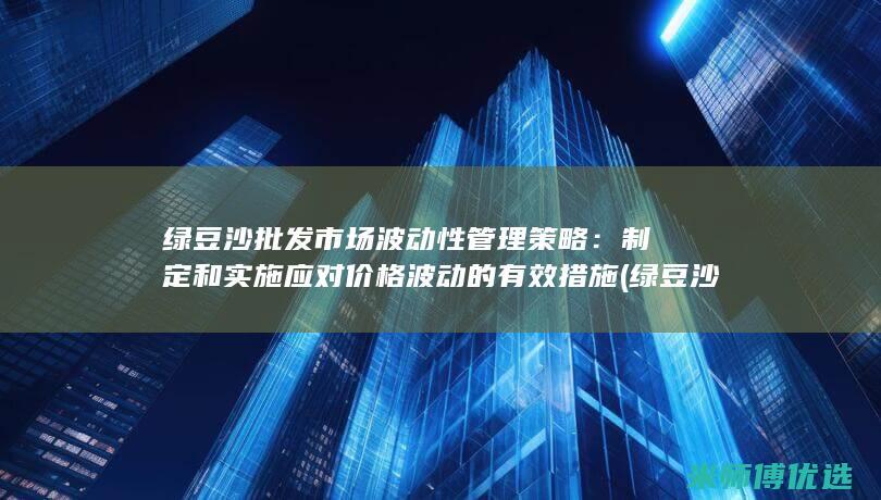 绿豆沙批发市场波动性管理策略：制定和实施应对价格波动的有效措施 (绿豆沙批发市场)