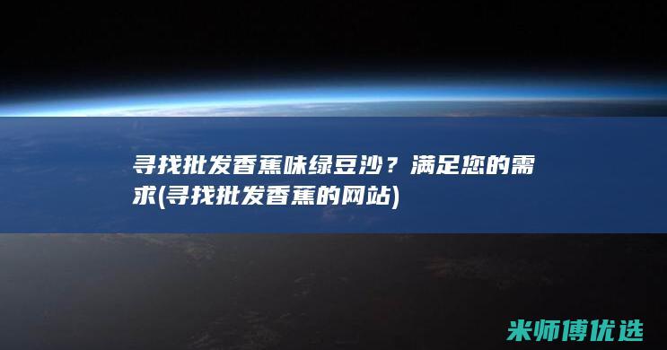 寻找批发香蕉味绿豆沙？满足您的需求 (寻找批发香蕉的网站)
