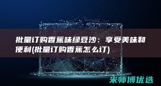 批量订购香蕉味绿豆沙：享受美味和便利 (批量订购香蕉怎么订)