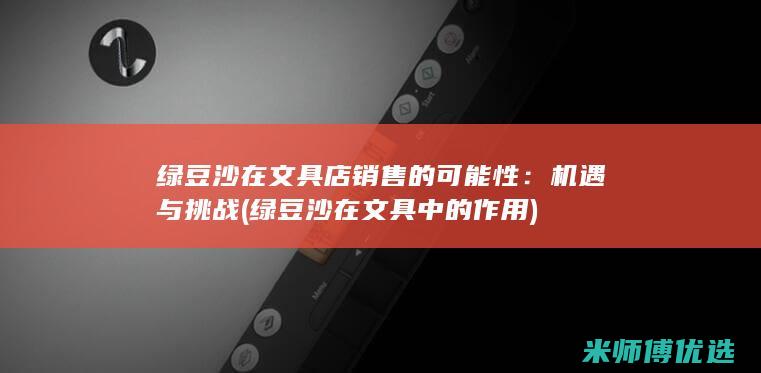 绿豆沙在文具店销售的可能性：机遇与挑战 (绿豆沙在文具中的作用)