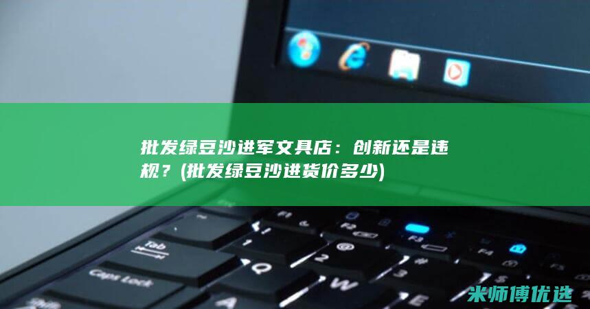 批发绿豆沙进军文具店：创新还是违规？ (批发绿豆沙进货价多少)