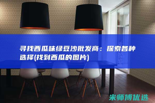 寻找西瓜味绿豆沙批发商：探索各种选择 (找到西瓜的图片)