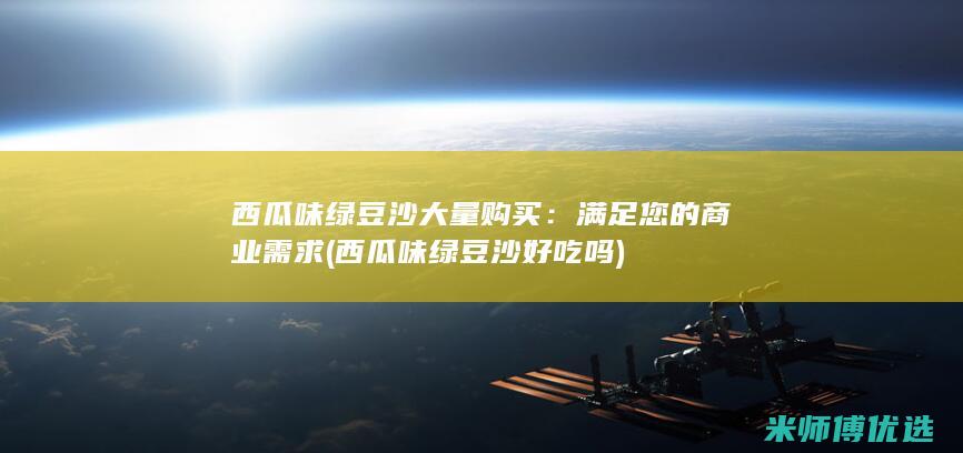 西瓜味绿豆沙大量购买：满足您的商业需求 (西瓜味绿豆沙好吃吗)