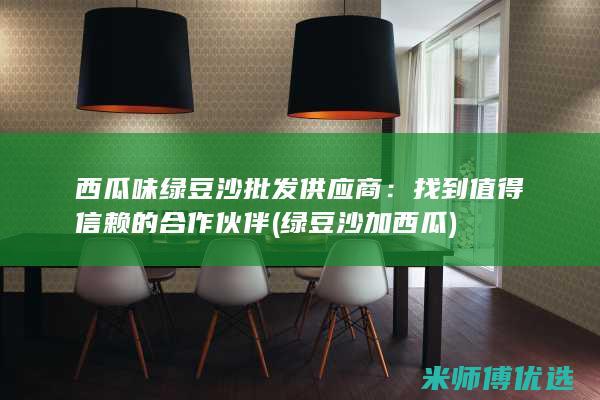 西瓜味绿豆沙批发供应商：找到值得信赖的合作伙伴 (绿豆沙加西瓜)