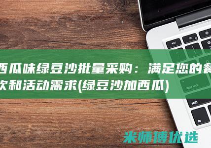 西瓜味绿豆沙批量采购：满足您的餐饮和活动需求 (绿豆沙加西瓜)