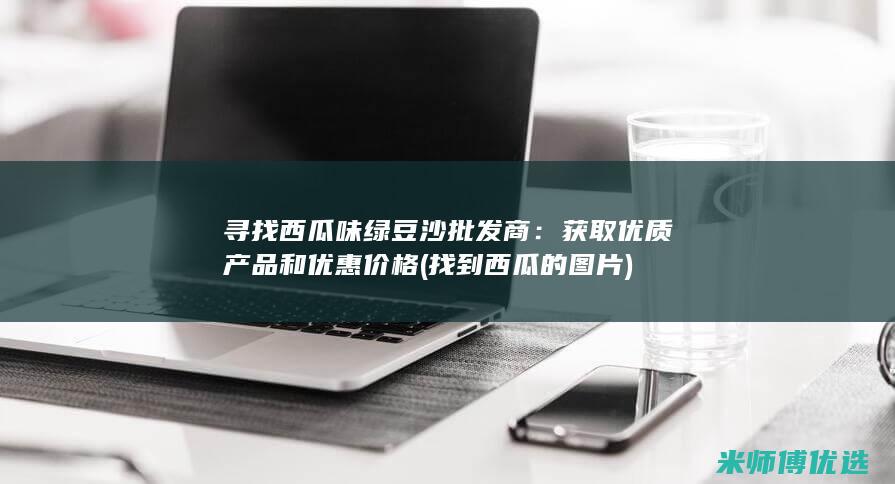 寻找西瓜味绿豆沙批发商：获取优质产品和优惠价格 (找到西瓜的图片)