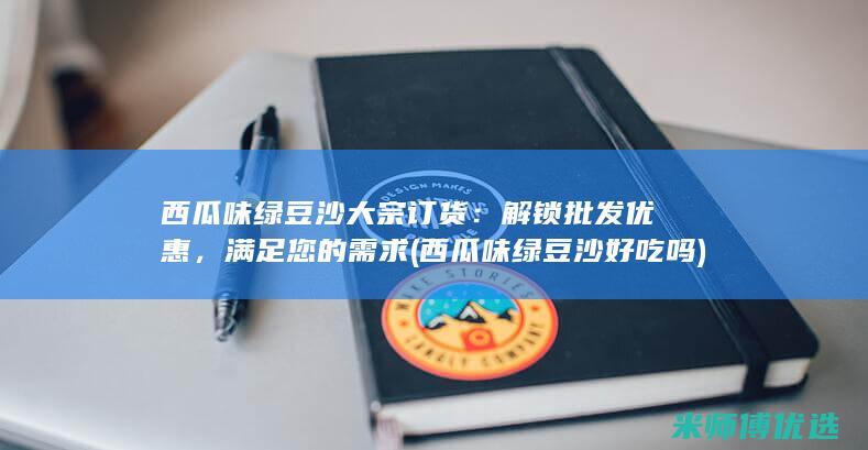 西瓜味绿豆沙大宗订货：解锁批发优惠，满足您的需求 (西瓜味绿豆沙好吃吗)
