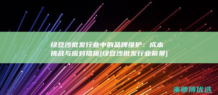 绿豆沙批发行业中的品牌维护：成本挑战与应对措施 (绿豆沙批发行业前景)