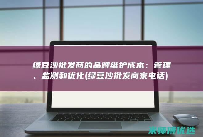 绿豆沙批发商的品牌维护成本：管理、监测和优化 (绿豆沙批发商家电话)