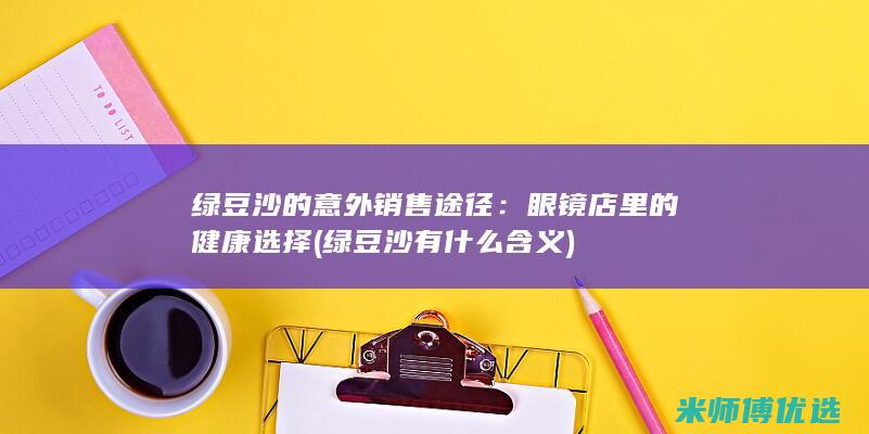 绿豆沙的意外销售途径：眼镜店里的健康选择 (绿豆沙有什么含义)