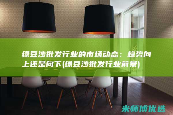 绿豆沙批发行业的市场动态：趋势向上还是向下 (绿豆沙批发行业前景)