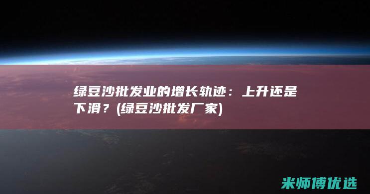 绿豆沙批发业的增长轨迹：上升还是下滑？ (绿豆沙批发厂家)