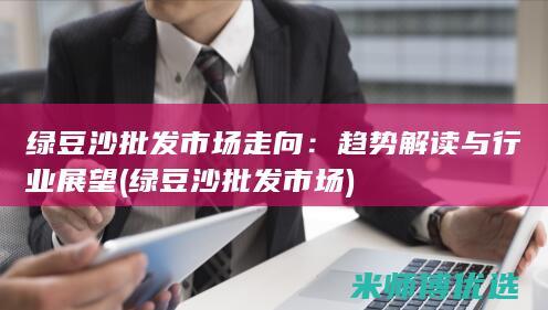 绿豆沙批发市场走向：趋势解读与行业展望 (绿豆沙批发市场)