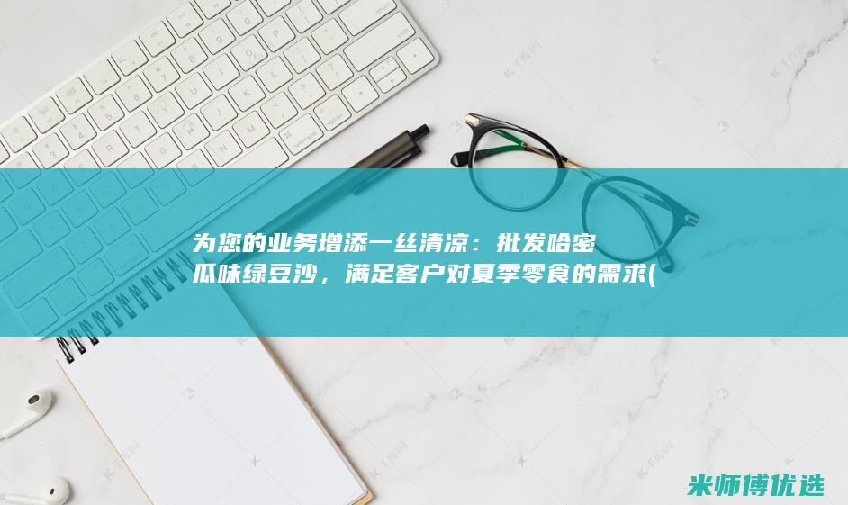 为您的业务增添一丝清凉：批发哈密瓜味绿豆沙，满足客户对夏季零食的需求 (业务人员将尽快为您提供专属服务)
